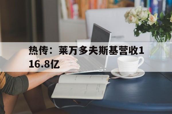热传:莱万多夫斯基营收116.8亿(莱万多夫斯基个人简介) 热传:莱万多夫斯基营收116.8亿(莱万多夫斯基个人简介)